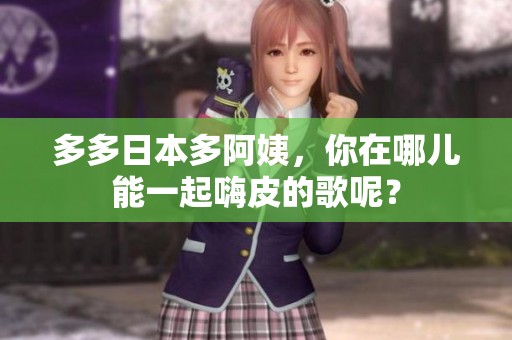 多多日本多阿姨，你在哪儿能一起嗨皮的歌呢？