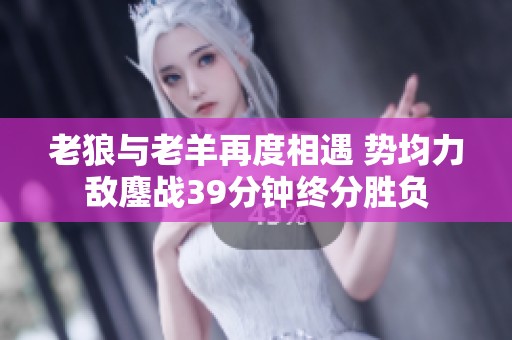 老狼与老羊再度相遇 势均力敌鏖战39分钟终分胜负