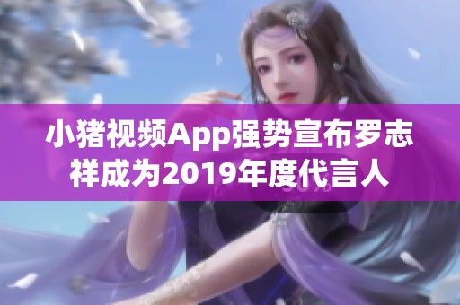 小猪视频App强势宣布罗志祥成为2019年度代言人
