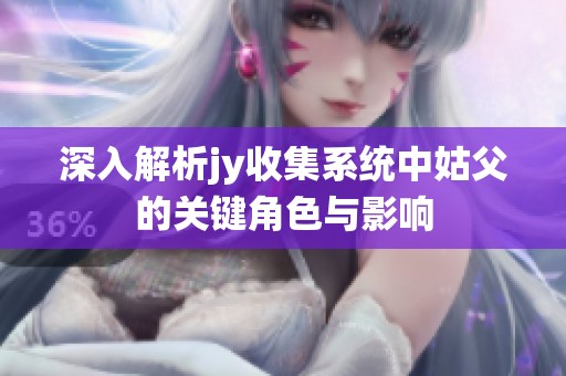深入解析jy收集系统中姑父的关键角色与影响
