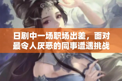 日剧中一场职场出差，面对最令人厌恶的同事遭遇挑战