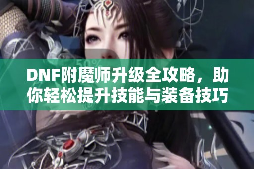 DNF附魔师升级全攻略，助你轻松提升技能与装备技巧