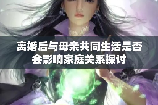离婚后与母亲共同生活是否会影响家庭关系探讨