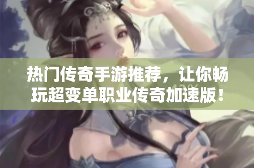 热门传奇手游推荐，让你畅玩超变单职业传奇加速版！