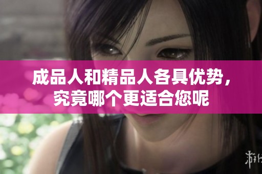 成品人和精品人各具优势，究竟哪个更适合您呢