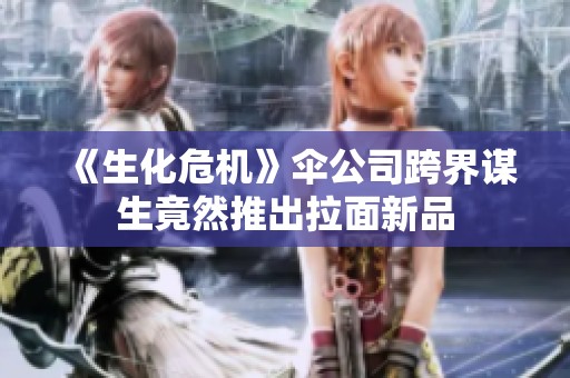 《生化危机》伞公司跨界谋生竟然推出拉面新品