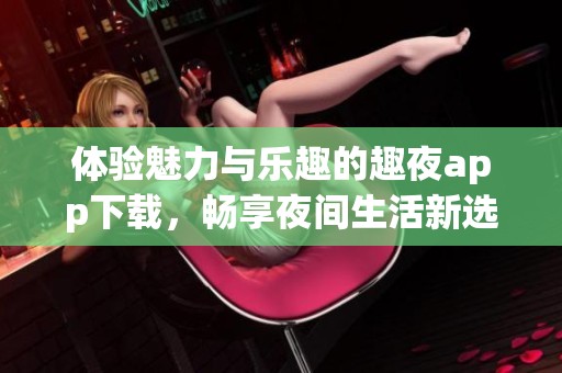 体验魅力与乐趣的趣夜app下载，畅享夜间生活新选择