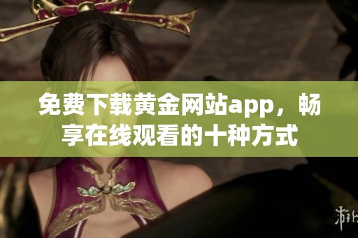 免费下载黄金网站app，畅享在线观看的十种方式