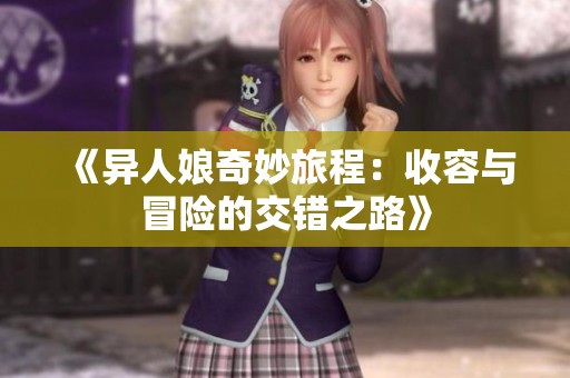 《异人娘奇妙旅程：收容与冒险的交错之路》