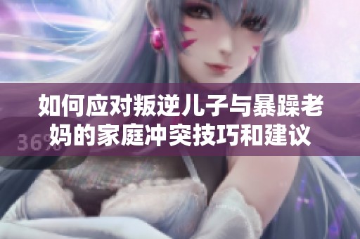 如何应对叛逆儿子与暴躁老妈的家庭冲突技巧和建议