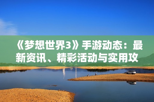 《梦想世界3》手游动态：最新资讯、精彩活动与实用攻略一站式导航