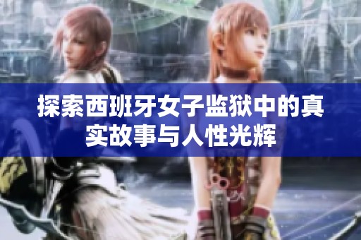 探索西班牙女子监狱中的真实故事与人性光辉