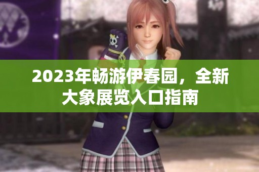 2023年畅游伊春园，全新大象展览入口指南