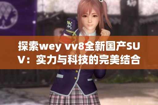 探索wey vv8全新国产SUV：实力与科技的完美结合