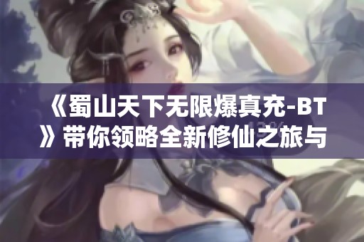 《蜀山天下无限爆真充-BT》带你领略全新修仙之旅与丰厚福利