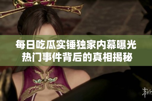 每日吃瓜实锤独家内幕曝光 热门事件背后的真相揭秘