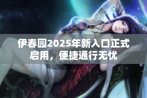 伊春园2025年新入口正式启用，便捷通行无忧