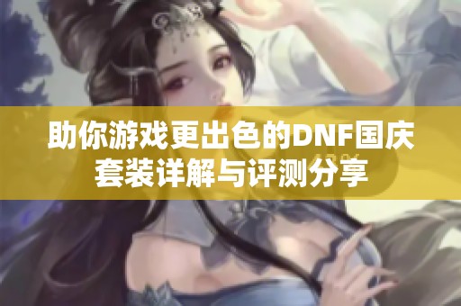 助你游戏更出色的DNF国庆套装详解与评测分享