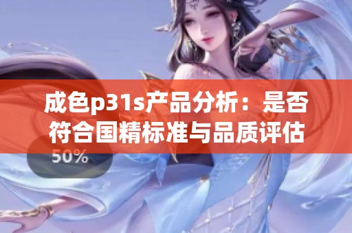 成色p31s产品分析：是否符合国精标准与品质评估