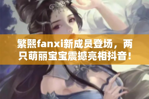 繁熙fanxi新成员登场，两只萌丽宝宝震撼亮相抖音！
