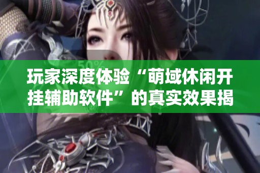 玩家深度体验“萌域休闲开挂辅助软件”的真实效果揭秘