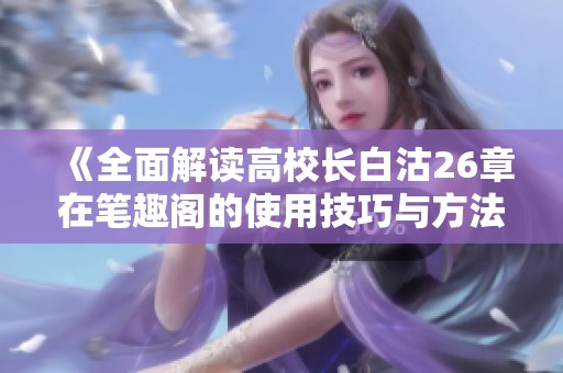《全面解读高校长白沽26章在笔趣阁的使用技巧与方法》