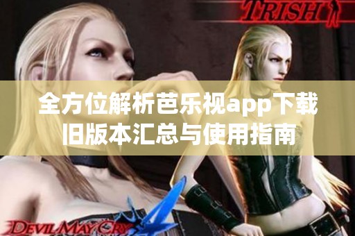 全方位解析芭乐视app下载旧版本汇总与使用指南