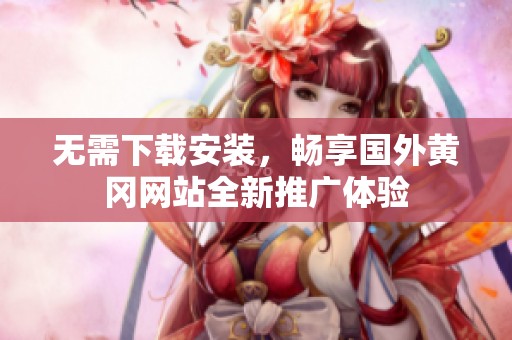 无需下载安装，畅享国外黄冈网站全新推广体验