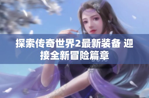 探索传奇世界2最新装备 迎接全新冒险篇章
