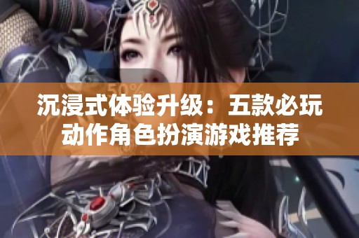 沉浸式体验升级：五款必玩动作角色扮演游戏推荐
