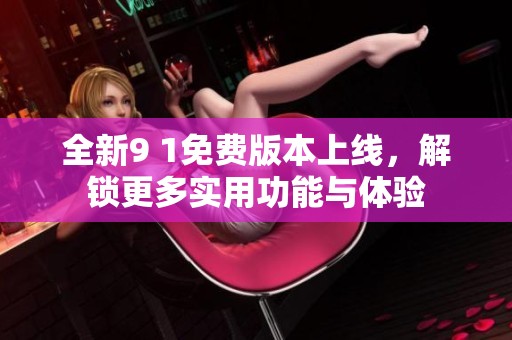 全新9 1免费版本上线，解锁更多实用功能与体验
