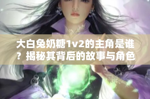 大白兔奶糖1v2的主角是谁？揭秘其背后的故事与角色关系