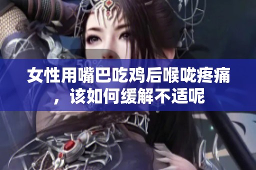 女性用嘴巴吃鸡后喉咙疼痛，该如何缓解不适呢