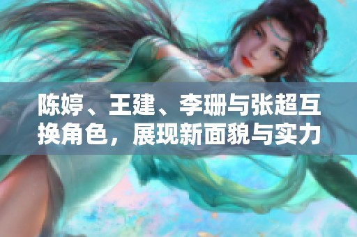 陈婷、王建、李珊与张超互换角色，展现新面貌与实力