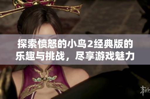 探索愤怒的小鸟2经典版的乐趣与挑战，尽享游戏魅力