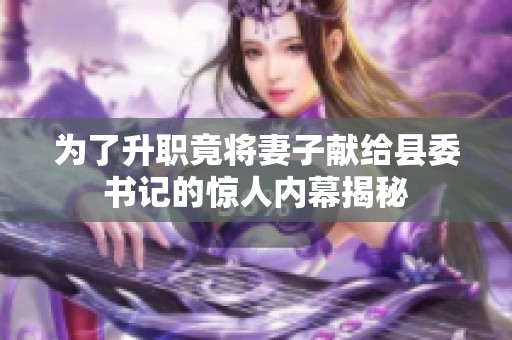 为了升职竟将妻子献给县委书记的惊人内幕揭秘