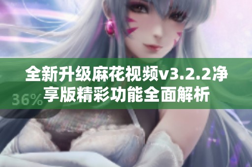 全新升级麻花视频v3.2.2净享版精彩功能全面解析