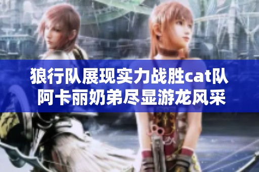 狼行队展现实力战胜cat队 阿卡丽奶弟尽显游龙风采