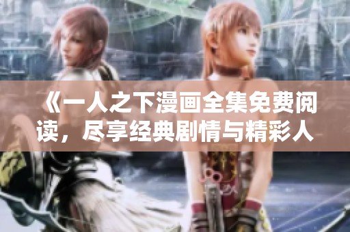 《一人之下漫画全集免费阅读，尽享经典剧情与精彩人物》