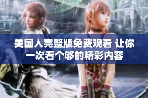 美国人完整版免费观看 让你一次看个够的精彩内容