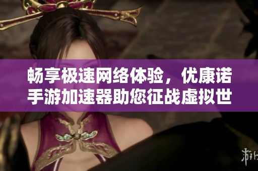 畅享极速网络体验，优康诺手游加速器助您征战虚拟世界