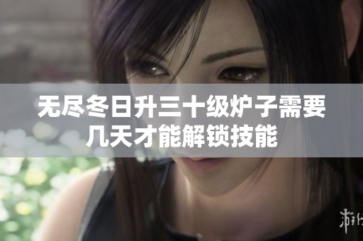 无尽冬日升三十级炉子需要几天才能解锁技能