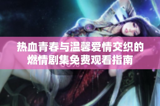 热血青春与温馨爱情交织的燃情剧集免费观看指南