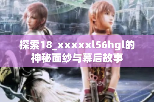探索18_xxxxxl56hgl的神秘面纱与幕后故事