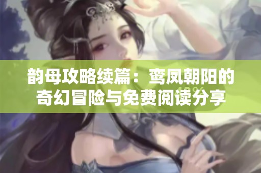 韵母攻略续篇：鸾凤朝阳的奇幻冒险与免费阅读分享