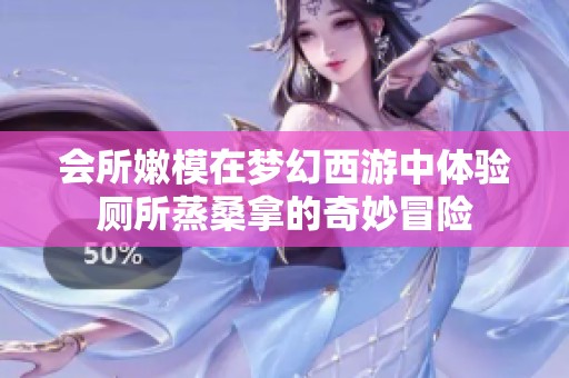 会所嫩模在梦幻西游中体验厕所蒸桑拿的奇妙冒险