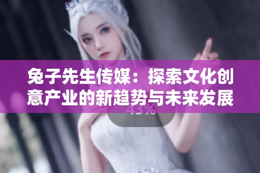 兔子先生传媒：探索文化创意产业的新趋势与未来发展
