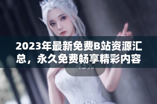2023年最新免费B站资源汇总，永久免费畅享精彩内容