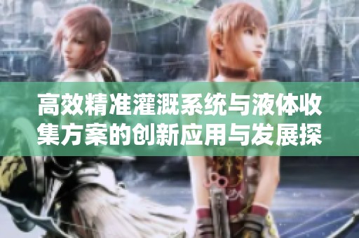 高效精准灌溉系统与液体收集方案的创新应用与发展探讨