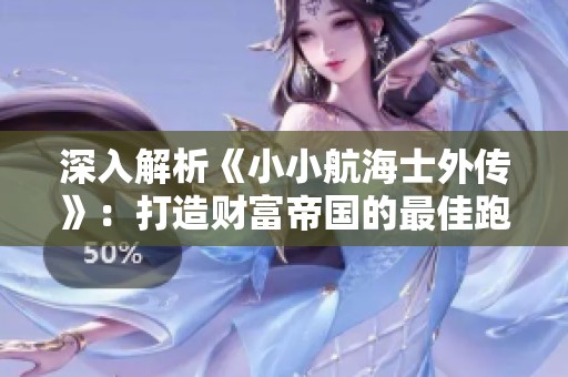 深入解析《小小航海士外传》：打造财富帝国的最佳跑商路线秘籍！